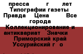 1.2) пресса : 1984 г - 50 лет Типографии газеты “Правда“ › Цена ­ 49 - Все города Коллекционирование и антиквариат » Значки   . Приморский край,Уссурийский г. о. 